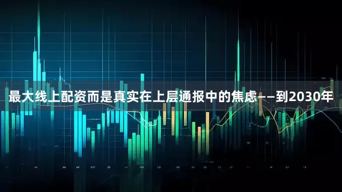 最大线上配资而是真实在上层通报中的焦虑——到2030年