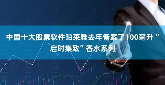 中国十大股票软件珀莱雅去年备案了100毫升“启时集致”香水系列