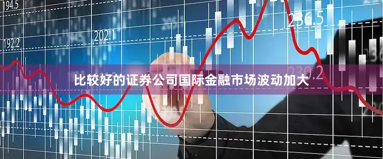 比较好的证券公司国际金融市场波动加大