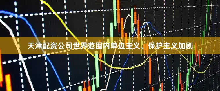 天津配资公司世界范围内单边主义、保护主义加剧