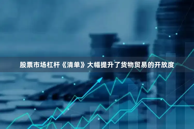 股票市场杠杆《清单》大幅提升了货物贸易的开放度
