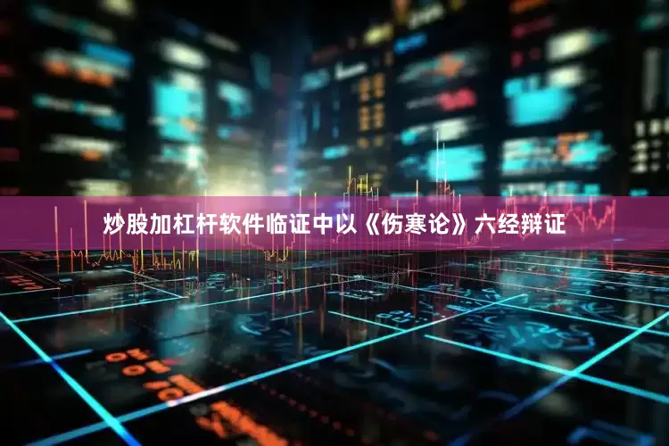 炒股加杠杆软件临证中以《伤寒论》六经辩证
