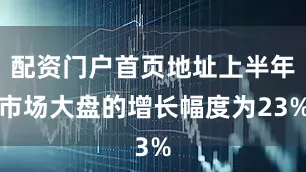 配资门户首页地址上半年市场大盘的增长幅度为23%