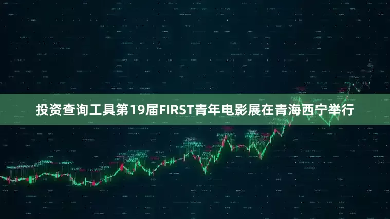 投资查询工具第19届FIRST青年电影展在青海西宁举行
