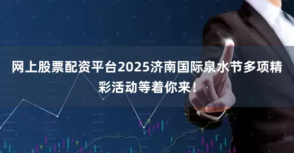网上股票配资平台2025济南国际泉水节多项精彩活动等着你来！