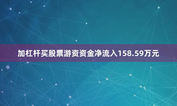 加杠杆买股票游资资金净流入158.59万元