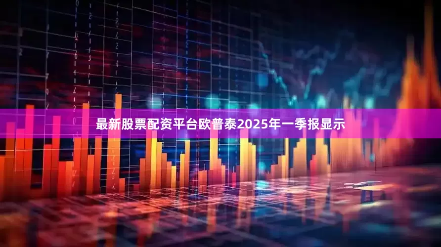 最新股票配资平台欧普泰2025年一季报显示