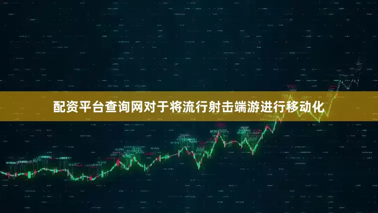 配资平台查询网对于将流行射击端游进行移动化