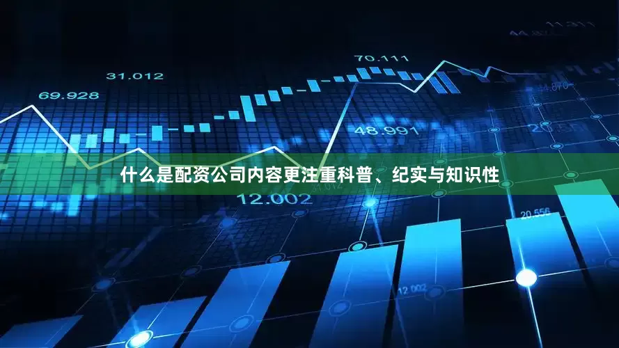 什么是配资公司内容更注重科普、纪实与知识性