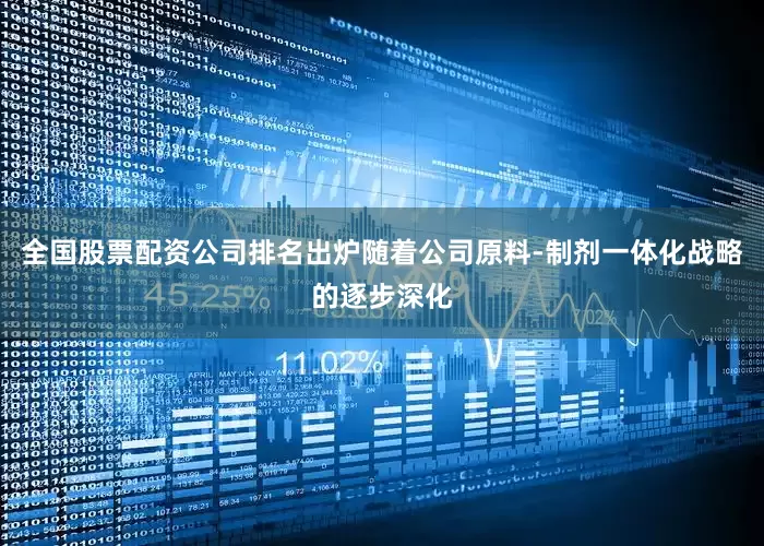 全国股票配资公司排名出炉随着公司原料-制剂一体化战略的逐步深化