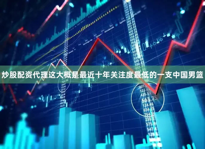炒股配资代理这大概是最近十年关注度最低的一支中国男篮