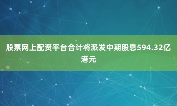 股票网上配资平台合计将派发中期股息594.32亿港元