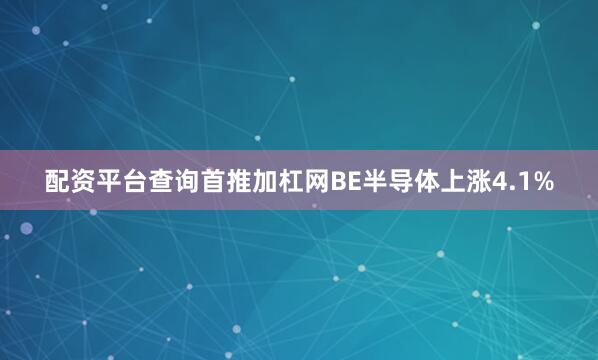 配资平台查询首推加杠网BE半导体上涨4.1%