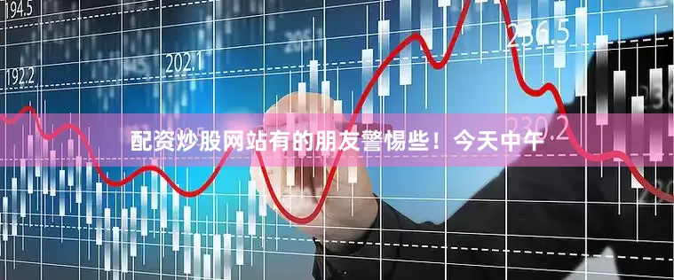 配资炒股网站有的朋友警惕些！今天中午