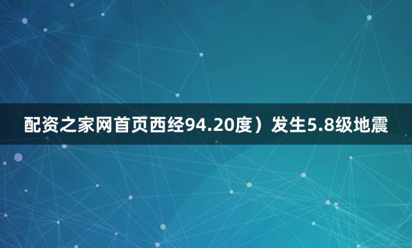 配资之家网首页西经94.20度）发生5.8级地震