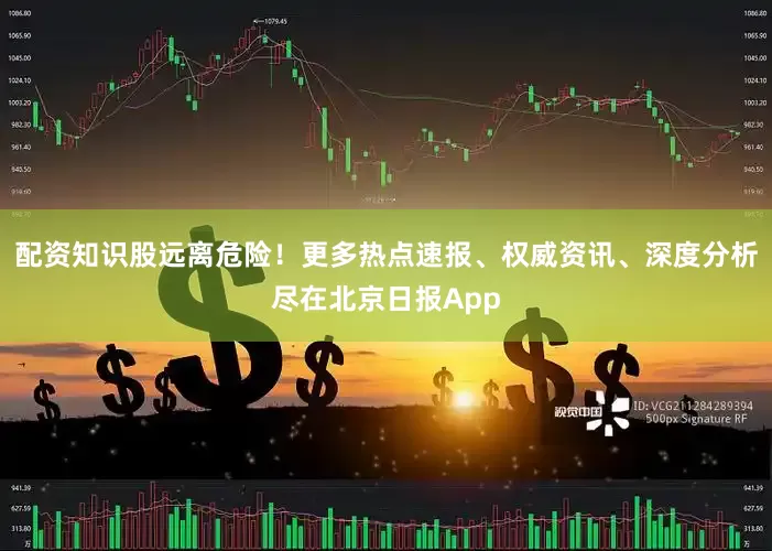 配资知识股远离危险！更多热点速报、权威资讯、深度分析尽在北京日报App