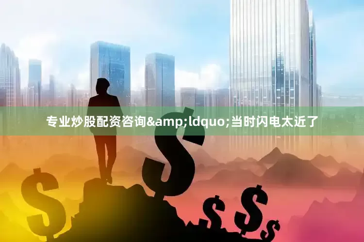 专业炒股配资咨询&ldquo;当时闪电太近了