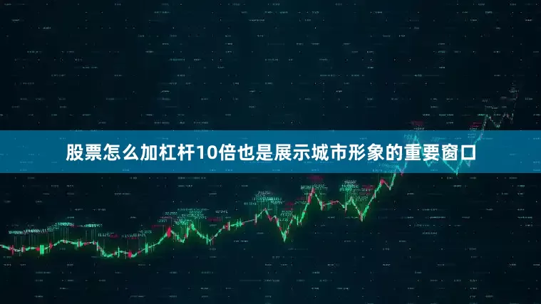 股票怎么加杠杆10倍也是展示城市形象的重要窗口