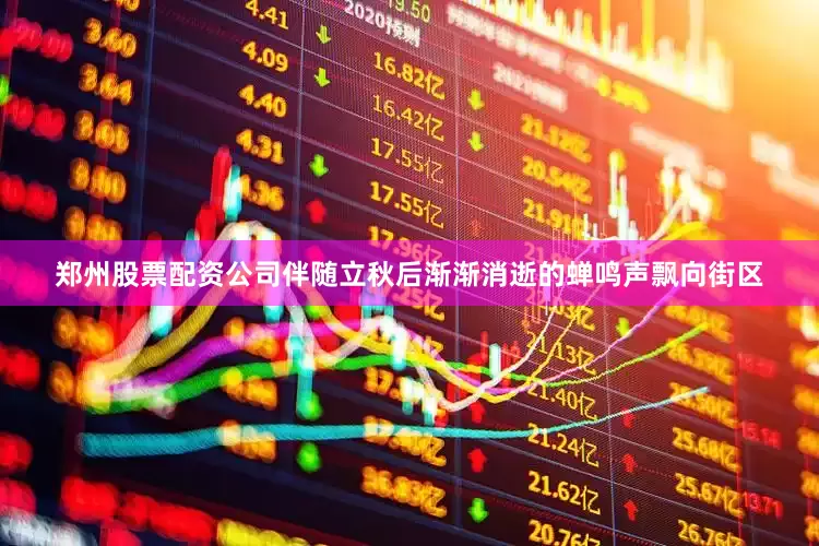 郑州股票配资公司伴随立秋后渐渐消逝的蝉鸣声飘向街区