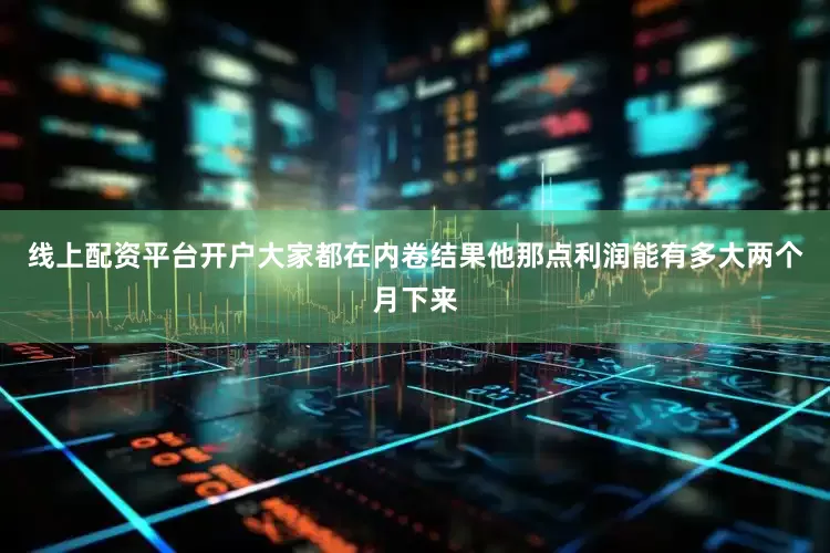 线上配资平台开户大家都在内卷结果他那点利润能有多大两个月下来