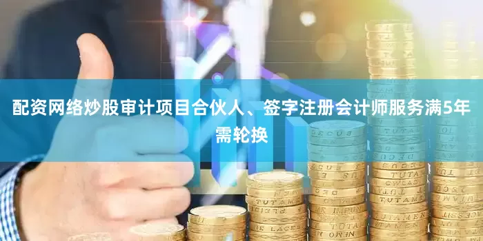 配资网络炒股审计项目合伙人、签字注册会计师服务满5年需轮换