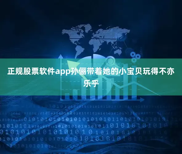 正规股票软件app孙俪带着她的小宝贝玩得不亦乐乎