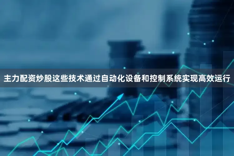 主力配资炒股这些技术通过自动化设备和控制系统实现高效运行