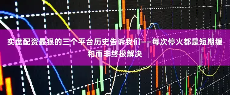 实盘配资最狠的三个平台历史告诉我们——每次停火都是短期缓和而非终极解决