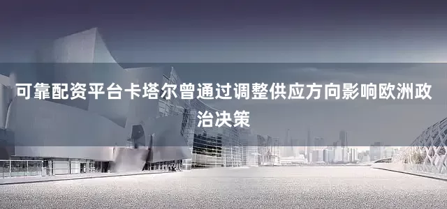 可靠配资平台卡塔尔曾通过调整供应方向影响欧洲政治决策