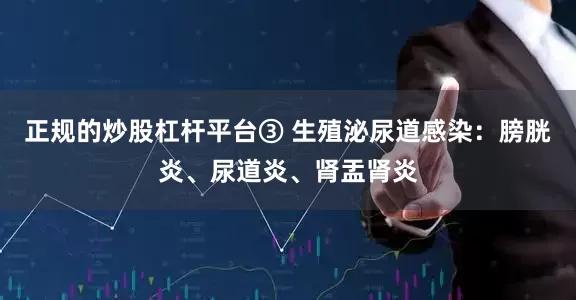 正规的炒股杠杆平台③ 生殖泌尿道感染：膀胱炎、尿道炎、肾盂肾炎