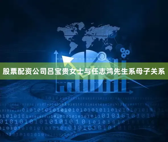 股票配资公司吕宝贵女士与任志鸿先生系母子关系