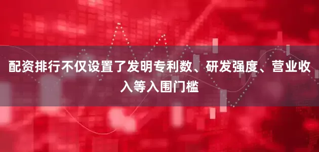 配资排行不仅设置了发明专利数、研发强度、营业收入等入围门槛