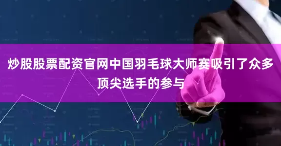 炒股股票配资官网中国羽毛球大师赛吸引了众多顶尖选手的参与