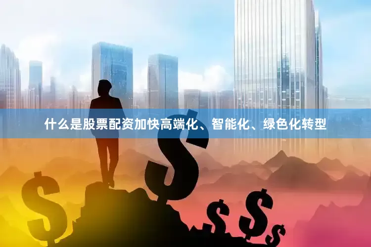 什么是股票配资加快高端化、智能化、绿色化转型