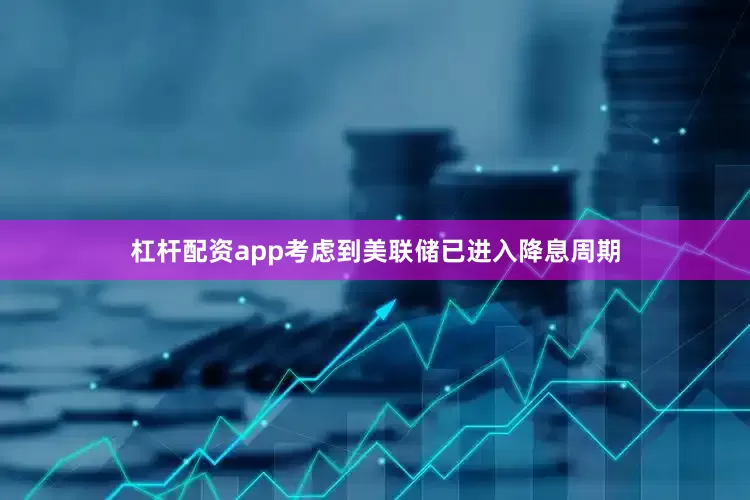 杠杆配资app考虑到美联储已进入降息周期