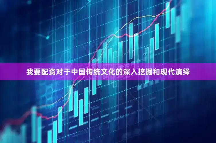 我要配资对于中国传统文化的深入挖掘和现代演绎
