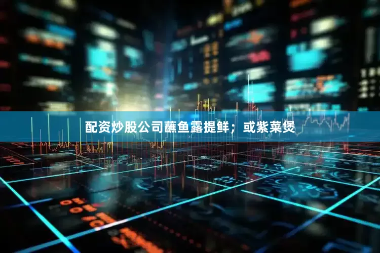 配资炒股公司蘸鱼露提鲜；或紫菜煲