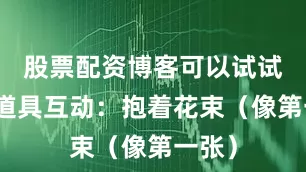 股票配资博客可以试试：和道具互动：抱着花束（像第一张）
