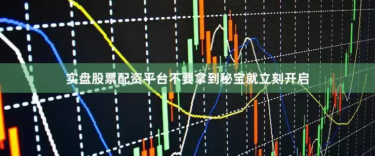 实盘股票配资平台不要拿到秘宝就立刻开启