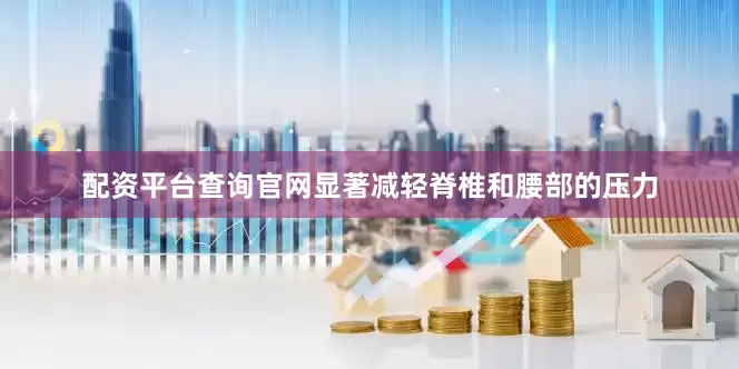 配资平台查询官网显著减轻脊椎和腰部的压力