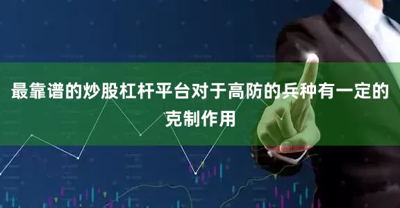 最靠谱的炒股杠杆平台对于高防的兵种有一定的克制作用
