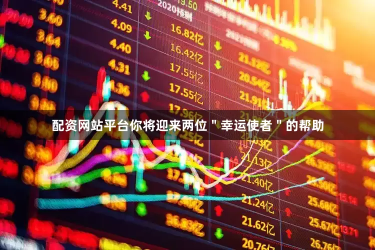 配资网站平台你将迎来两位＂幸运使者＂的帮助