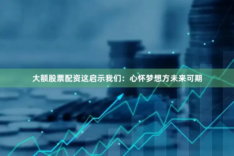 大额股票配资这启示我们：心怀梦想方未来可期