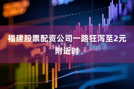 福建股票配资公司一路狂泻至2元附近时