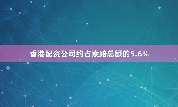 香港配资公司约占索赔总额的5.6%
