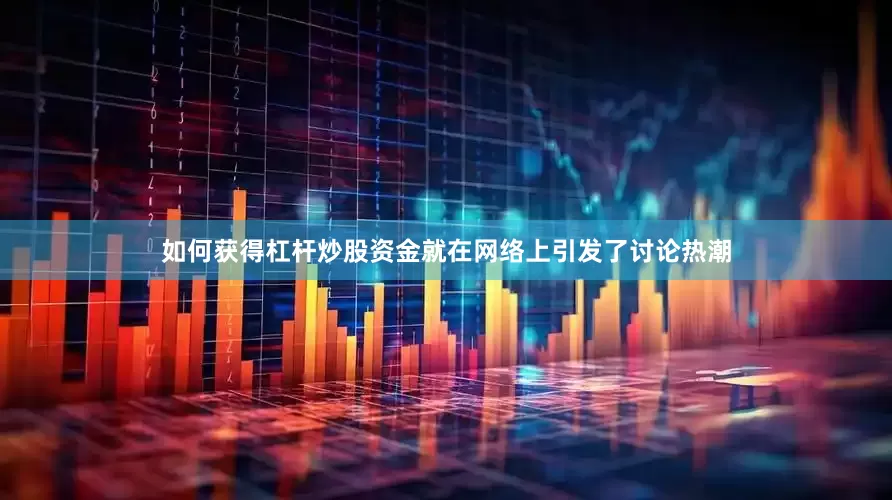 如何获得杠杆炒股资金就在网络上引发了讨论热潮