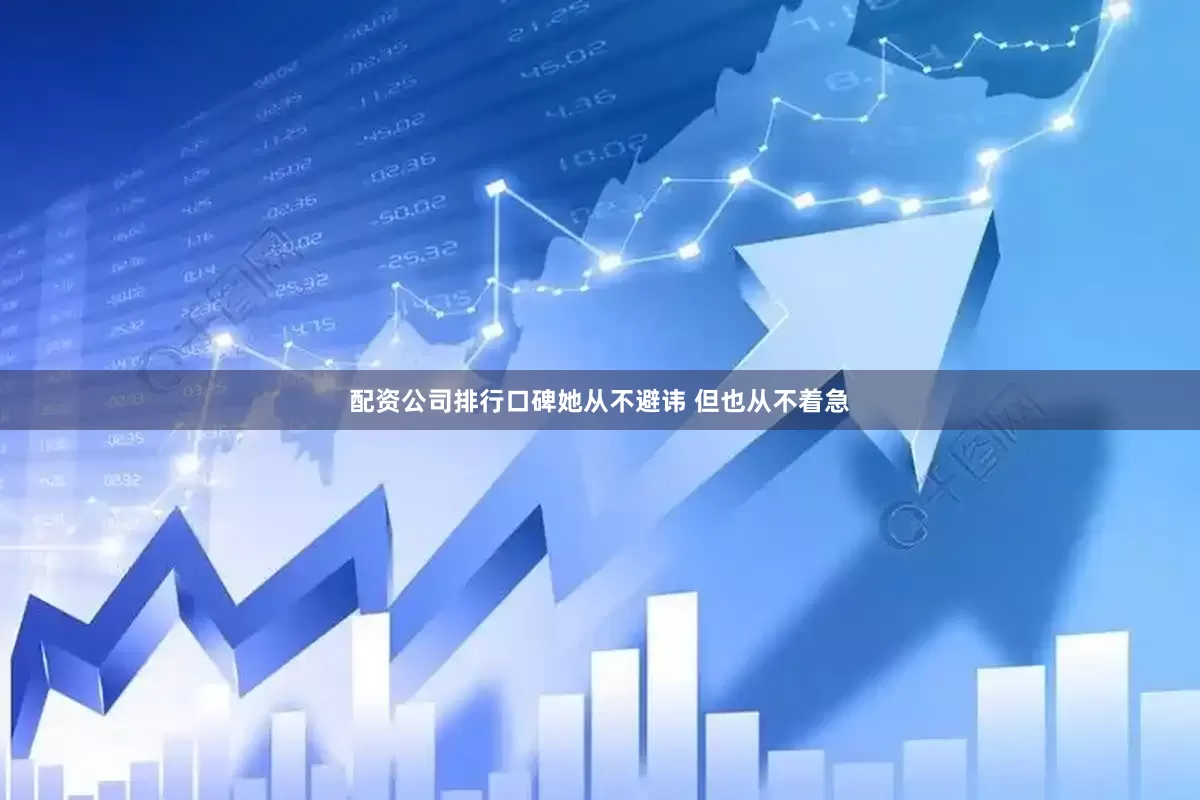 配资公司排行口碑她从不避讳 但也从不着急