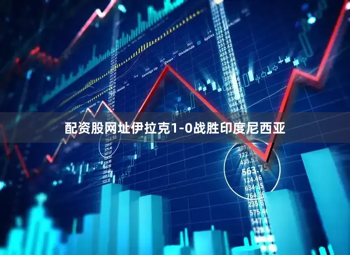 配资股网址伊拉克1-0战胜印度尼西亚