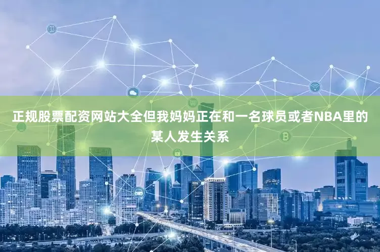 正规股票配资网站大全但我妈妈正在和一名球员或者NBA里的某人发生关系