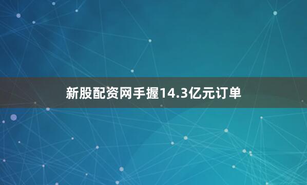新股配资网手握14.3亿元订单